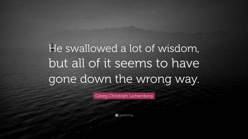 Georg Christoph Lichtenberg Quote: “He swallowed a lot of wisdom, but all of it seems to have gone down the wrong way.”