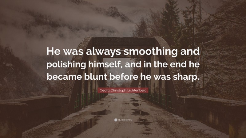 Georg Christoph Lichtenberg Quote: “He was always smoothing and polishing himself, and in the end he became blunt before he was sharp.”