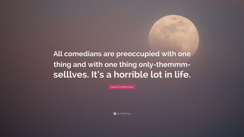 David Letterman Quote: “All comedians are preoccupied with one thing and with one thing only-themmm-selllves. It’s a horrible lot in life.”