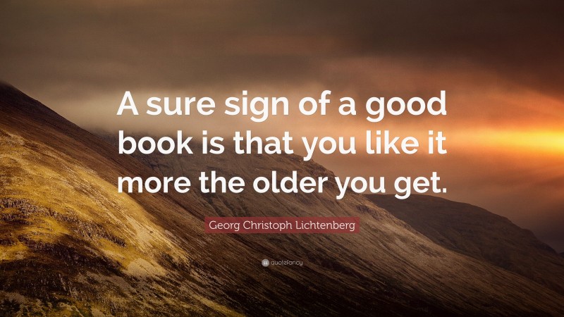 Georg Christoph Lichtenberg Quote: “A sure sign of a good book is that you like it more the older you get.”