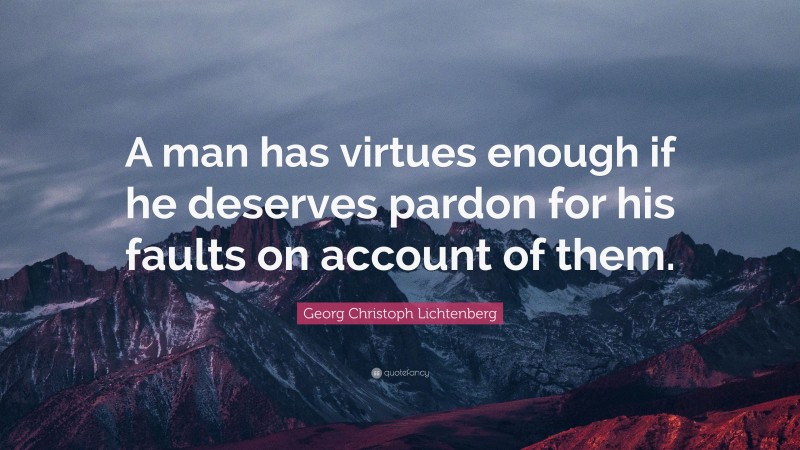 Georg Christoph Lichtenberg Quote: “A man has virtues enough if he deserves pardon for his faults on account of them.”