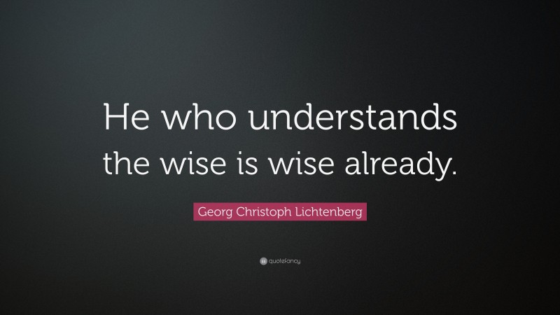 Georg Christoph Lichtenberg Quote: “He who understands the wise is wise already.”