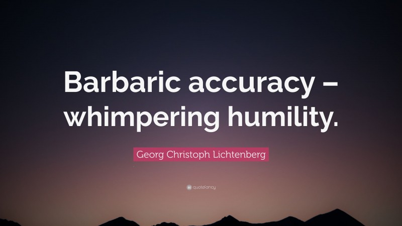 Georg Christoph Lichtenberg Quote: “Barbaric accuracy – whimpering humility.”