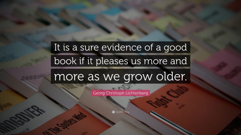 Georg Christoph Lichtenberg Quote: “It is a sure evidence of a good book if it pleases us more and more as we grow older.”