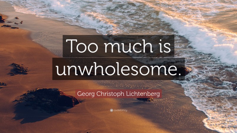 Georg Christoph Lichtenberg Quote: “Too much is unwholesome.”
