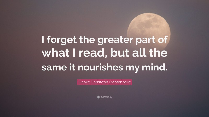 Georg Christoph Lichtenberg Quote: “I forget the greater part of what I read, but all the same it nourishes my mind.”