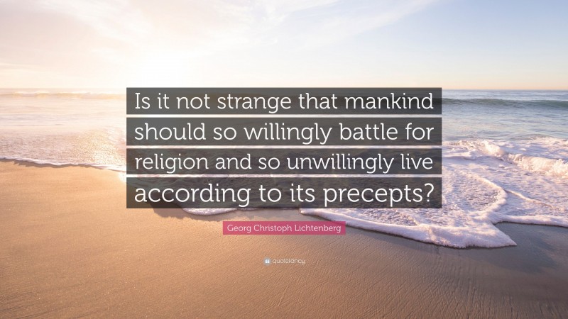 Georg Christoph Lichtenberg Quote: “Is it not strange that mankind should so willingly battle for religion and so unwillingly live according to its precepts?”
