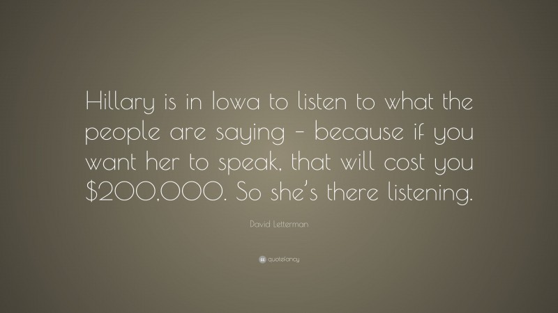 David Letterman Quote: “Hillary is in Iowa to listen to what the people are saying – because if you want her to speak, that will cost you $200,000. So she’s there listening.”