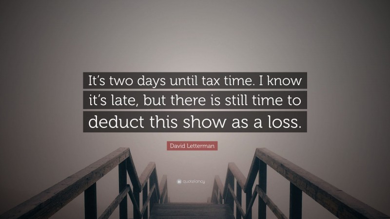 David Letterman Quote: “It’s two days until tax time. I know it’s late, but there is still time to deduct this show as a loss.”