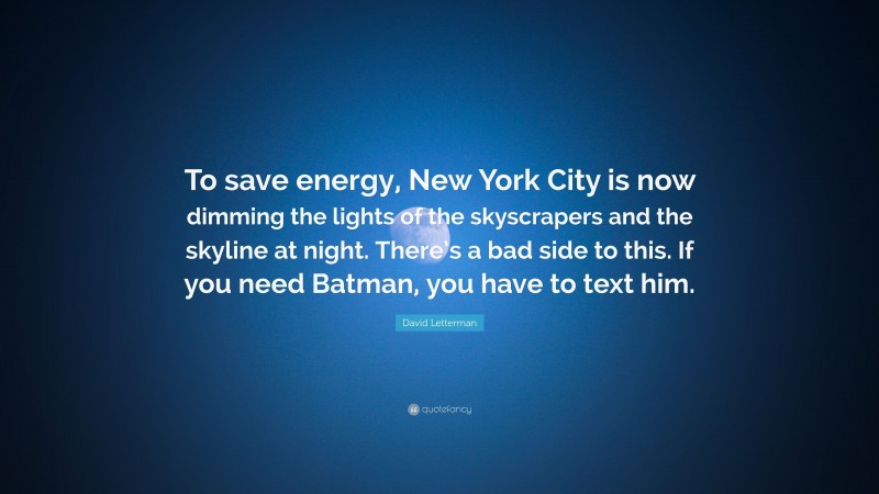 David Letterman Quote: “To save energy, New York City is now dimming the lights of the skyscrapers and the skyline at night. There’s a bad side to this. If you need Batman, you have to text him.”