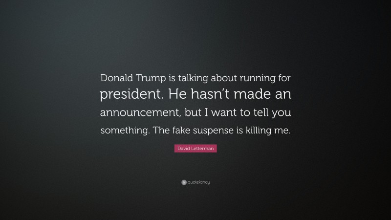 David Letterman Quote: “Donald Trump is talking about running for president. He hasn’t made an announcement, but I want to tell you something. The fake suspense is killing me.”