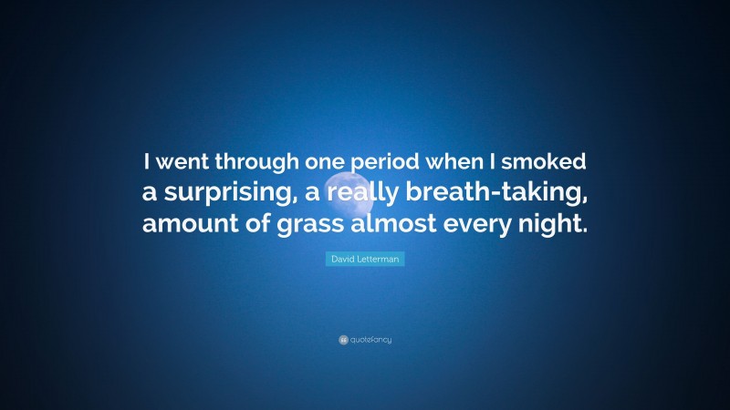 David Letterman Quote: “I went through one period when I smoked a surprising, a really breath-taking, amount of grass almost every night.”