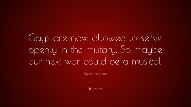 David Letterman Quote: “Gays are now allowed to serve openly in the military. So maybe our next war could be a musical.”