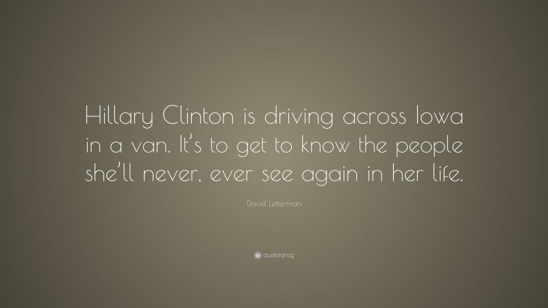 David Letterman Quote: “Hillary Clinton is driving across Iowa in a van. It’s to get to know the people she’ll never, ever see again in her life.”