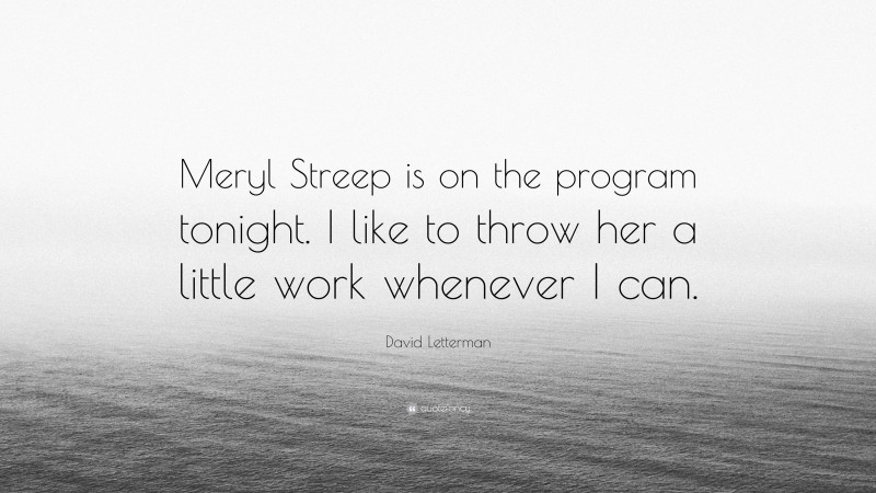 David Letterman Quote: “Meryl Streep is on the program tonight. I like to throw her a little work whenever I can.”