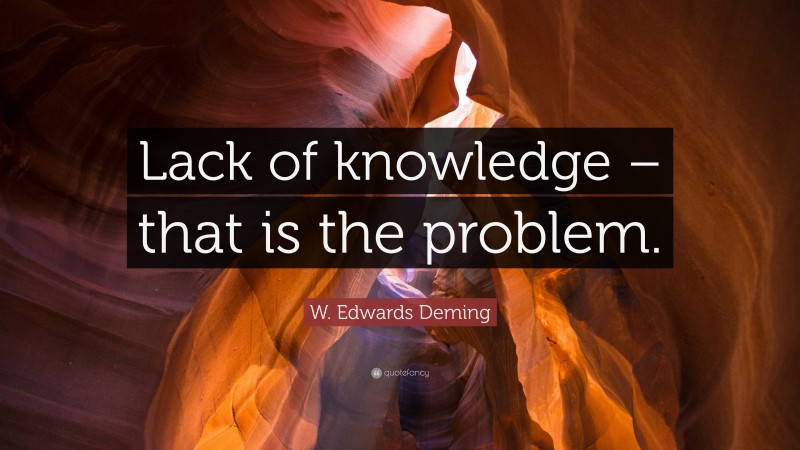 W. Edwards Deming Quote: “Lack of knowledge – that is the problem.”
