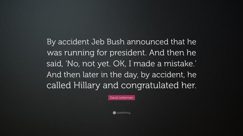 David Letterman Quote: “By accident Jeb Bush announced that he was running for president. And then he said, ‘No, not yet. OK, I made a mistake.’ And then later in the day, by accident, he called Hillary and congratulated her.”
