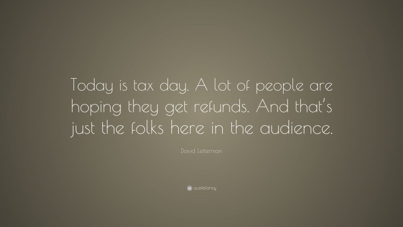 David Letterman Quote: “Today is tax day. A lot of people are hoping they get refunds. And that’s just the folks here in the audience.”