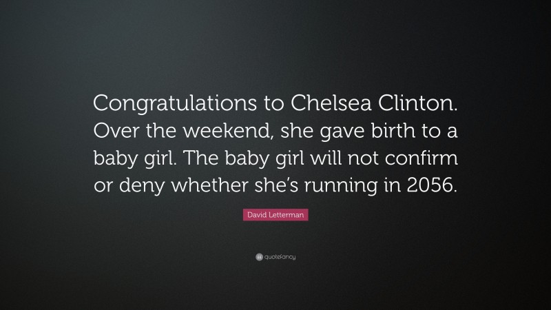 David Letterman Quote: “Congratulations to Chelsea Clinton. Over the weekend, she gave birth to a baby girl. The baby girl will not confirm or deny whether she’s running in 2056.”