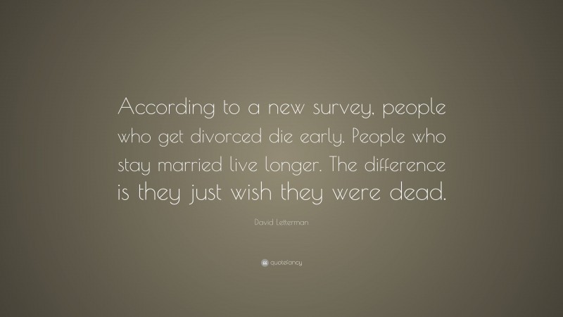 David Letterman Quote: “According to a new survey, people who get divorced die early. People who stay married live longer. The difference is they just wish they were dead.”