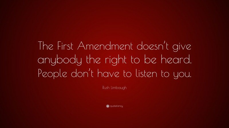 Rush Limbaugh Quote: “The First Amendment doesn’t give anybody the right to be heard. People don’t have to listen to you.”