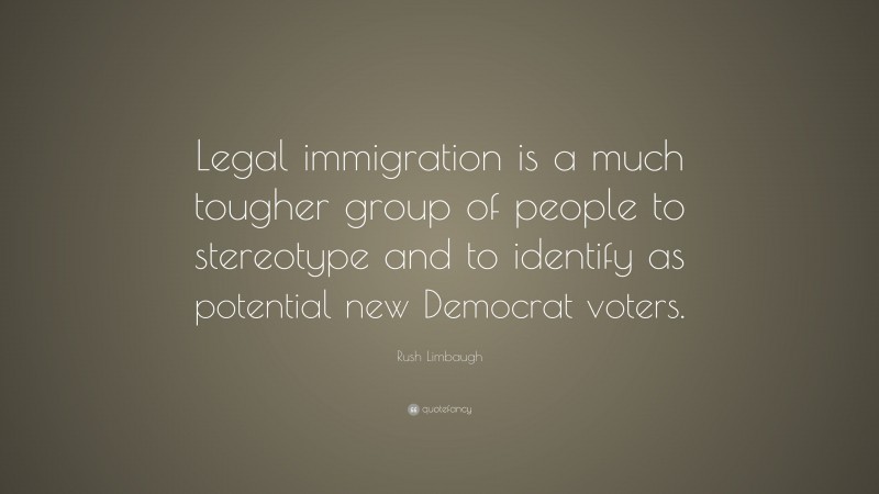 Rush Limbaugh Quote: “Legal immigration is a much tougher group of people to stereotype and to identify as potential new Democrat voters.”