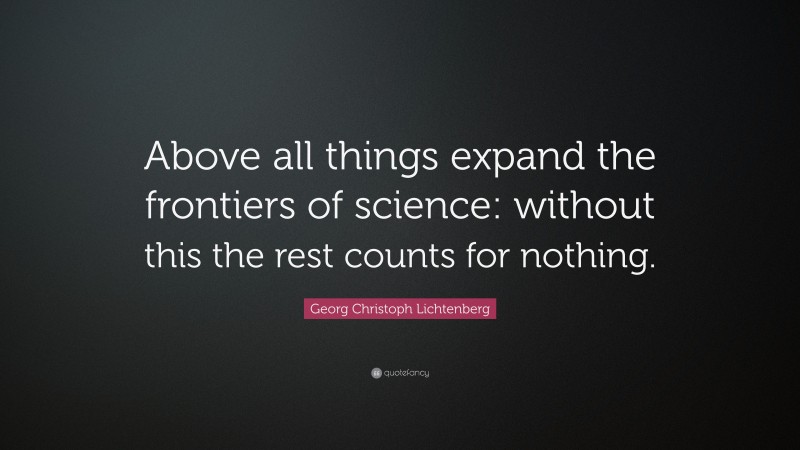 Georg Christoph Lichtenberg Quote: “Above all things expand the frontiers of science: without this the rest counts for nothing.”
