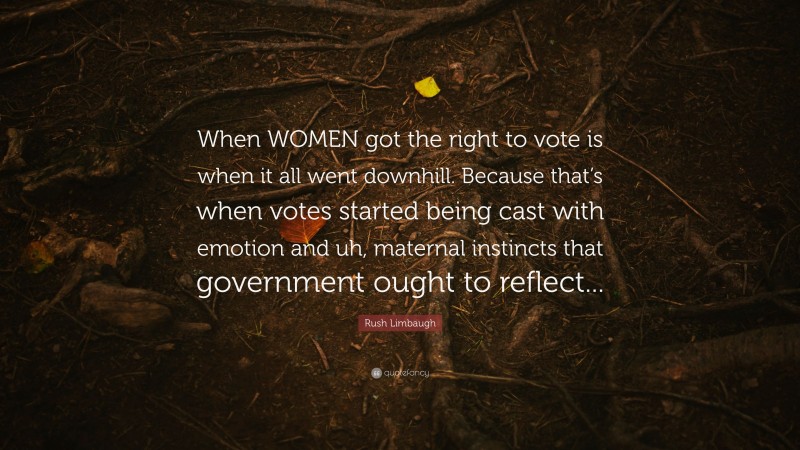 Rush Limbaugh Quote: “When WOMEN got the right to vote is when it all went downhill. Because that’s when votes started being cast with emotion and uh, maternal instincts that government ought to reflect...”