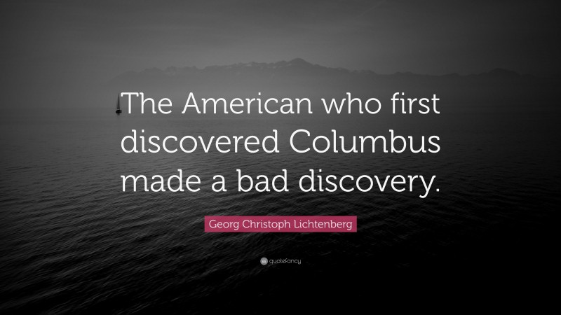 Georg Christoph Lichtenberg Quote: “The American who first discovered Columbus made a bad discovery.”