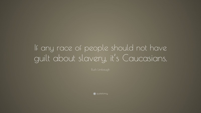 Rush Limbaugh Quote: “If any race of people should not have guilt about slavery, it’s Caucasians.”