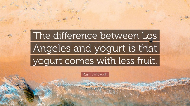 Rush Limbaugh Quote: “The difference between Los Angeles and yogurt is that yogurt comes with less fruit.”