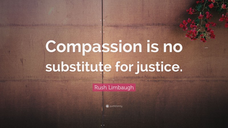 Rush Limbaugh Quote: “Compassion is no substitute for justice.”
