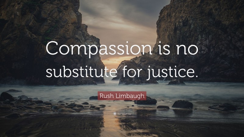 Rush Limbaugh Quote: “Compassion is no substitute for justice.”