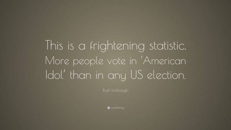 Rush Limbaugh Quote: “This is a frightening statistic. More people vote in ‘American Idol’ than in any US election.”