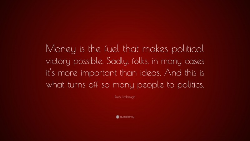 Rush Limbaugh Quote: “Money is the fuel that makes political victory possible. Sadly, folks, in many cases it’s more important than ideas. And this is what turns off so many people to politics.”