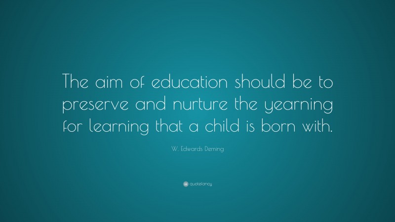 W. Edwards Deming Quote: “The aim of education should be to preserve and nurture the yearning for learning that a child is born with.”