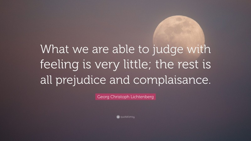 Georg Christoph Lichtenberg Quote: “What we are able to judge with feeling is very little; the rest is all prejudice and complaisance.”