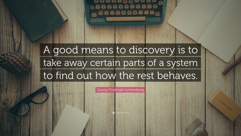 Georg Christoph Lichtenberg Quote: “A good means to discovery is to take away certain parts of a system to find out how the rest behaves.”