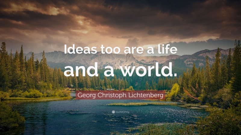 Georg Christoph Lichtenberg Quote: “Ideas too are a life and a world.”
