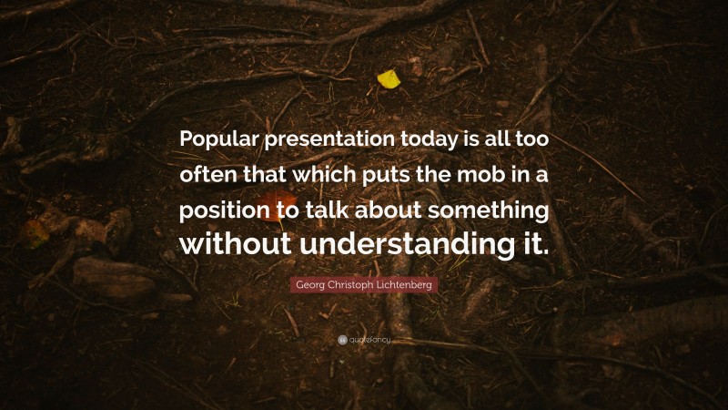 Georg Christoph Lichtenberg Quote: “Popular presentation today is all too often that which puts the mob in a position to talk about something without understanding it.”