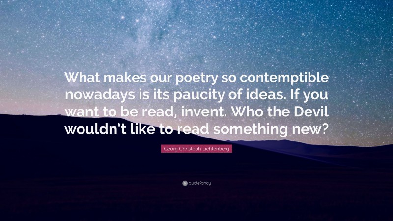 Georg Christoph Lichtenberg Quote: “What makes our poetry so contemptible nowadays is its paucity of ideas. If you want to be read, invent. Who the Devil wouldn’t like to read something new?”