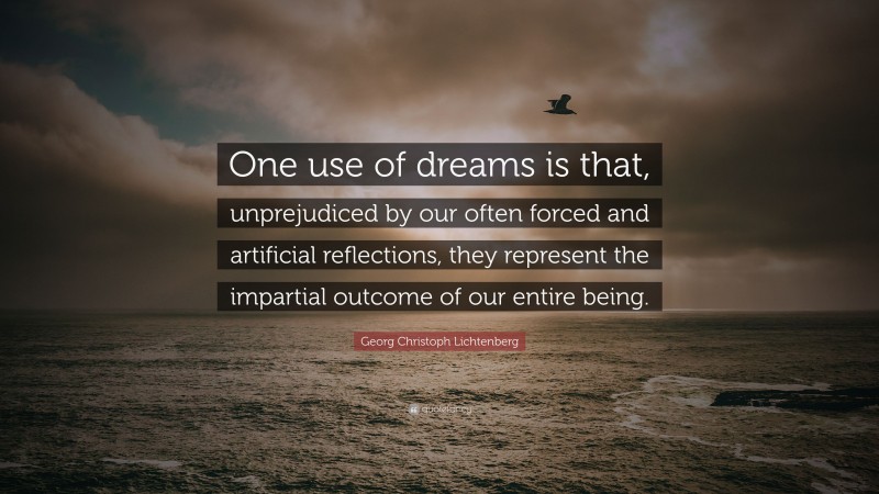 Georg Christoph Lichtenberg Quote: “One use of dreams is that, unprejudiced by our often forced and artificial reflections, they represent the impartial outcome of our entire being.”
