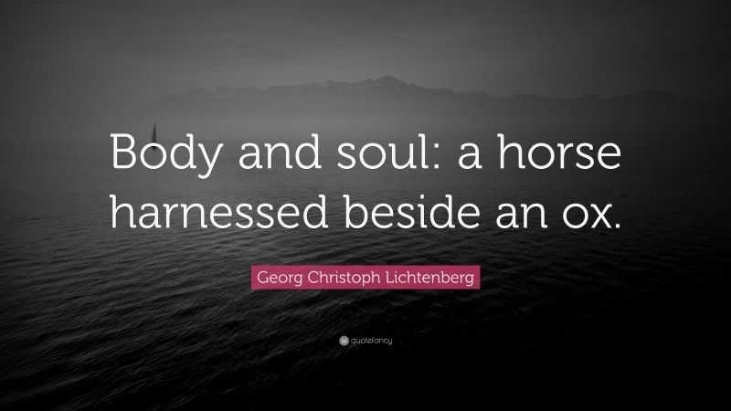 Georg Christoph Lichtenberg Quote: “Body and soul: a horse harnessed beside an ox.”