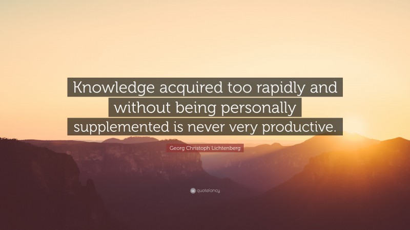 Georg Christoph Lichtenberg Quote: “Knowledge acquired too rapidly and without being personally supplemented is never very productive.”