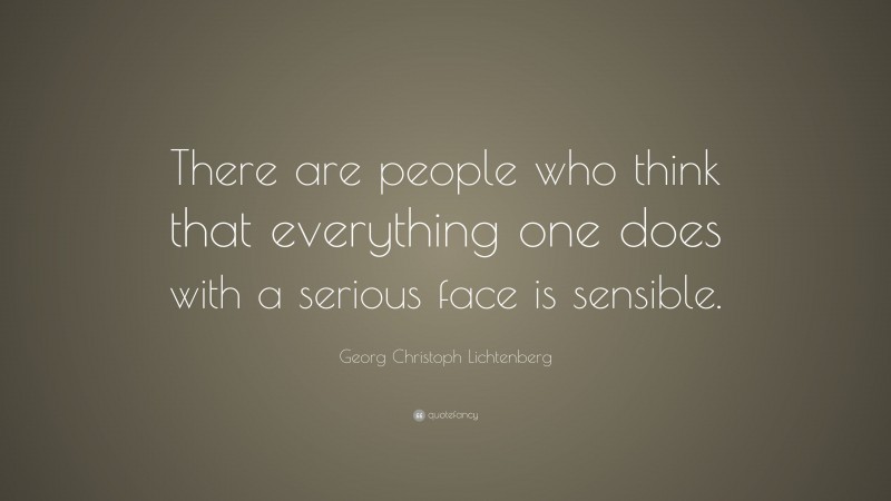 Georg Christoph Lichtenberg Quote: “There are people who think that everything one does with a serious face is sensible.”