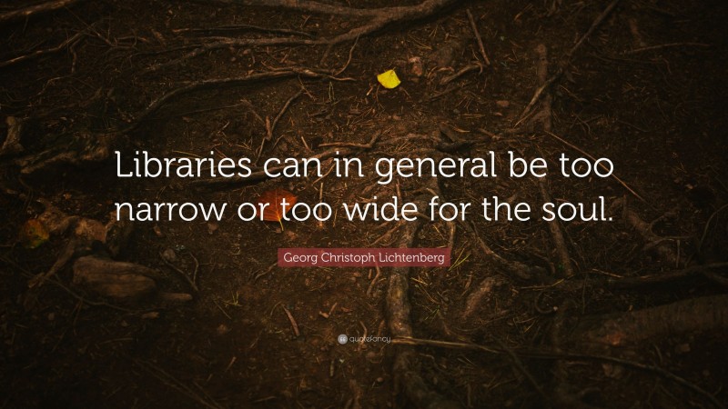 Georg Christoph Lichtenberg Quote: “Libraries can in general be too narrow or too wide for the soul.”