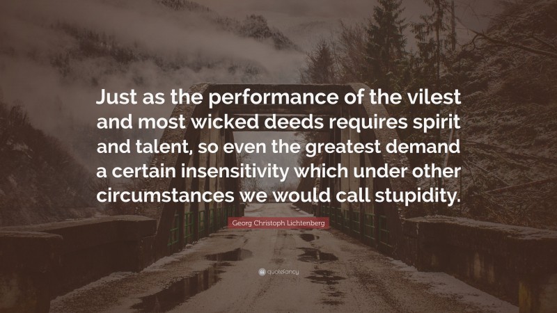 Georg Christoph Lichtenberg Quote: “Just as the performance of the vilest and most wicked deeds requires spirit and talent, so even the greatest demand a certain insensitivity which under other circumstances we would call stupidity.”