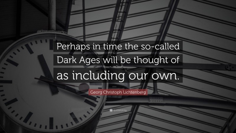 Georg Christoph Lichtenberg Quote: “Perhaps in time the so-called Dark Ages will be thought of as including our own.”