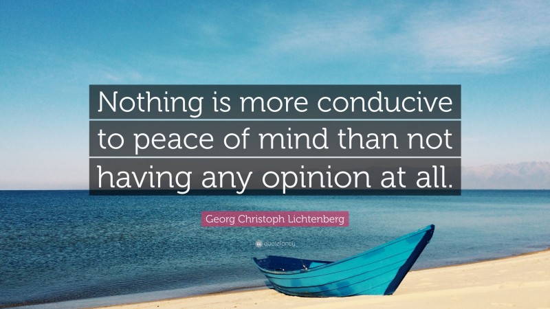 Georg Christoph Lichtenberg Quote: “Nothing is more conducive to peace of mind than not having any opinion at all.”