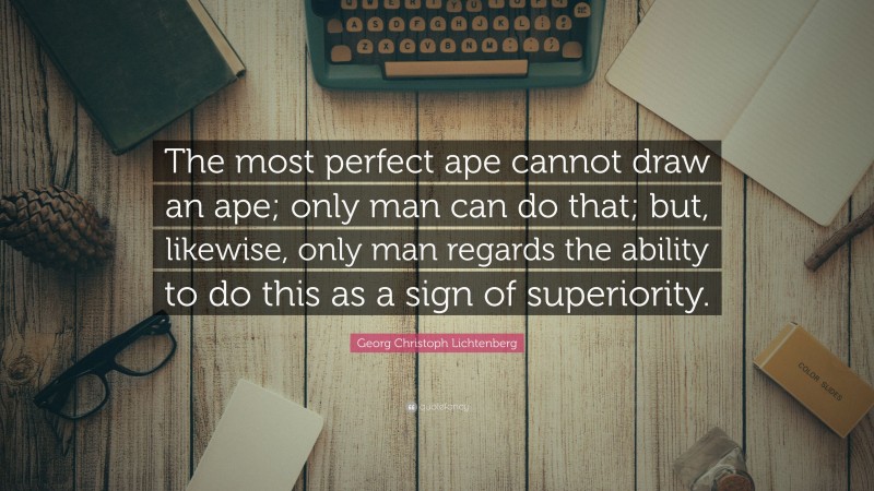 Georg Christoph Lichtenberg Quote: “The most perfect ape cannot draw an ape; only man can do that; but, likewise, only man regards the ability to do this as a sign of superiority.”